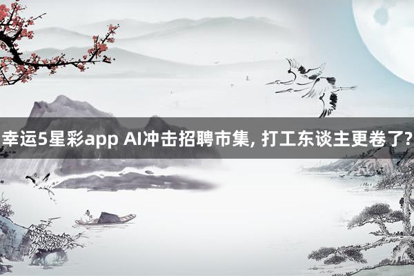 幸运5星彩app AI冲击招聘市集， 打工东谈主更卷了?