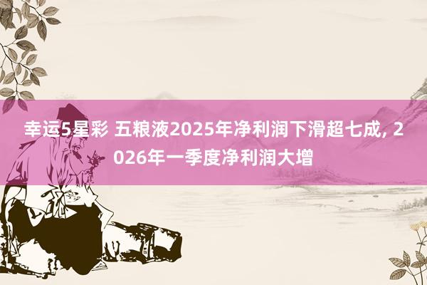 幸运5星彩 五粮液2025年净利润下滑超七成， 2026年一季度净利润大增
