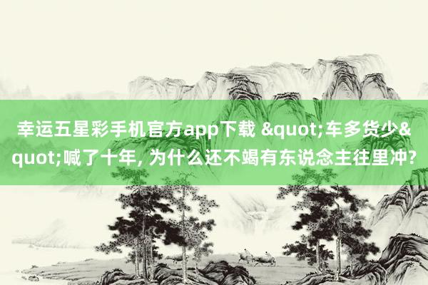 幸运五星彩手机官方app下载 "车多货少"喊了十年， 为什么还不竭有东说念主往里冲?