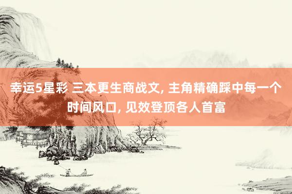 幸运5星彩 三本更生商战文， 主角精确踩中每一个时间风口， 见效登顶各人首富