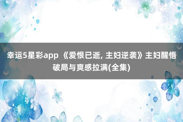 幸运5星彩app 《爱恨已逝， 主妇逆袭》主妇醒悟破局与爽感拉满(全集)