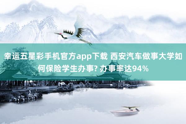 幸运五星彩手机官方app下载 西安汽车做事大学如何保险学生办事? 办事率达94%