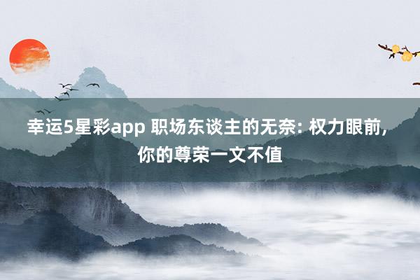 幸运5星彩app 职场东谈主的无奈: 权力眼前， 你的尊荣一文不值