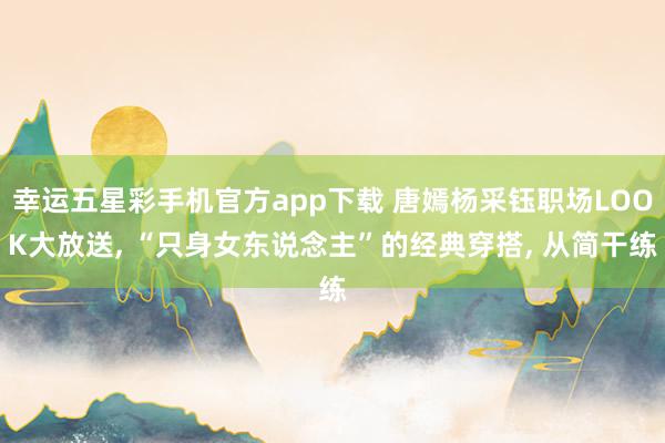 幸运五星彩手机官方app下载 唐嫣杨采钰职场LOOK大放送， “只身女东说念主”的经典穿搭， 从简干练