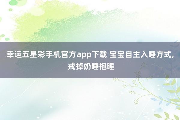 幸运五星彩手机官方app下载 宝宝自主入睡方式， 戒掉奶睡抱睡