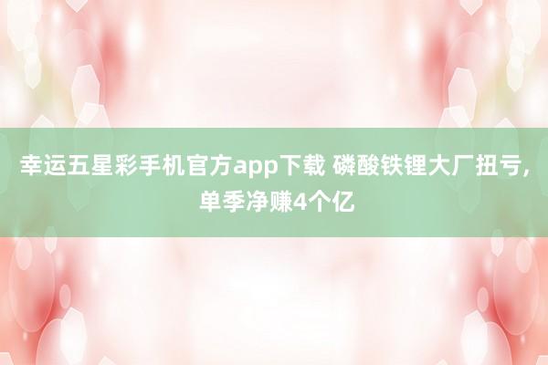 幸运五星彩手机官方app下载 磷酸铁锂大厂扭亏， 单季净赚4个亿