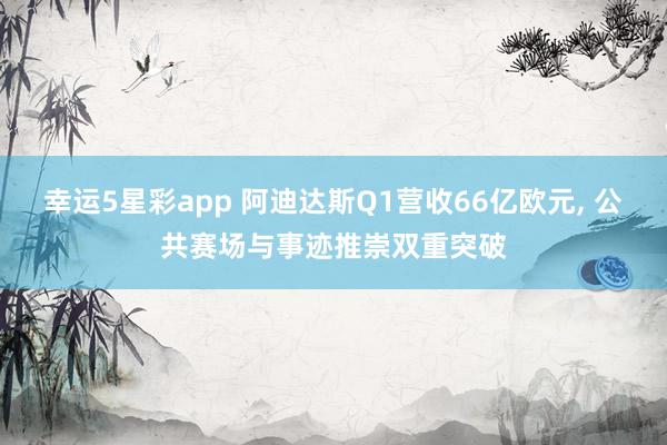 幸运5星彩app 阿迪达斯Q1营收66亿欧元， 公共赛场与事迹推崇双重突破