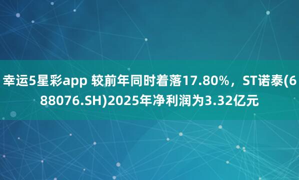 幸运5星彩app 较前年同时着落17.80%，ST诺泰(688076.SH)2025年净利润为3.32亿元