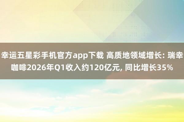 幸运五星彩手机官方app下载 高质地领域增长: 瑞幸咖啡2026年Q1收入约120亿元， 同比增长35%