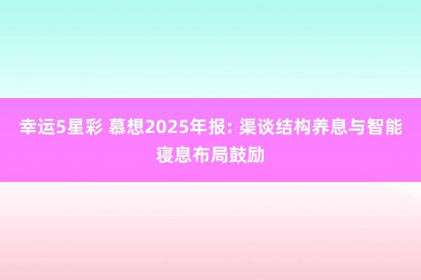 幸运5星彩 慕想2025年报: 渠谈结构养息与智能寝息布局鼓励