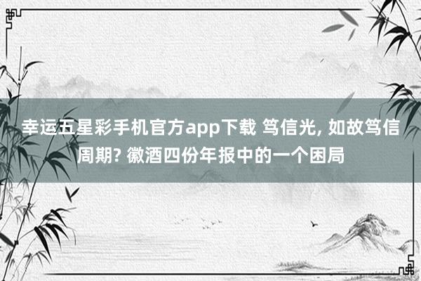 幸运五星彩手机官方app下载 笃信光， 如故笃信周期? 徽酒四份年报中的一个困局