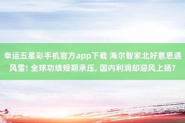 幸运五星彩手机官方app下载 海尔智家北好意思遇风雪! 全球功绩短期承压， 国内利润却迎风上扬?
