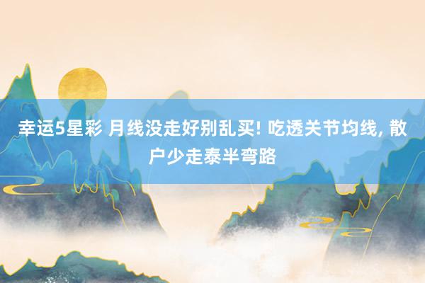幸运5星彩 月线没走好别乱买! 吃透关节均线， 散户少走泰半弯路