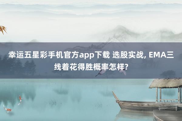 幸运五星彩手机官方app下载 选股实战， EMA三线着花得胜概率怎样?