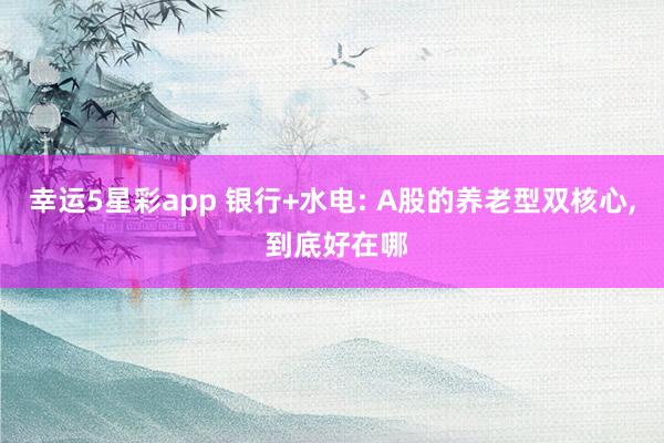幸运5星彩app 银行+水电: A股的养老型双核心， 到底好在哪