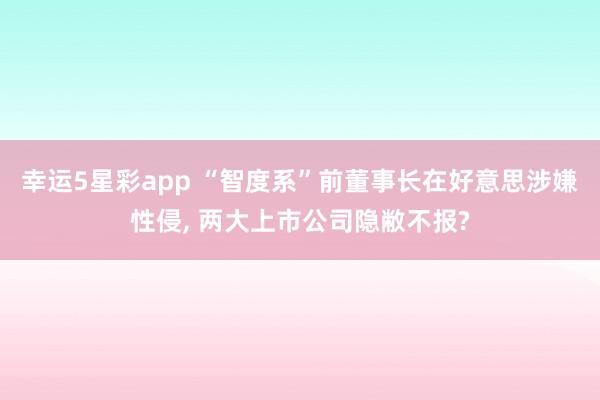 幸运5星彩app “智度系”前董事长在好意思涉嫌性侵， 两大上市公司隐敝不报?