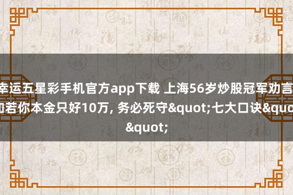 幸运五星彩手机官方app下载 上海56岁炒股冠军劝言: 如若你本金只好10万， 务必死守"七大口诀"