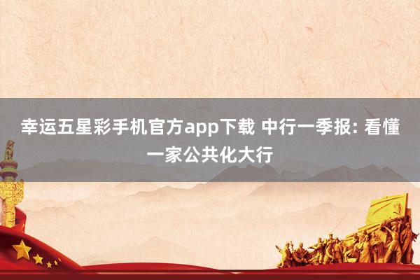 幸运五星彩手机官方app下载 中行一季报: 看懂一家公共化大行