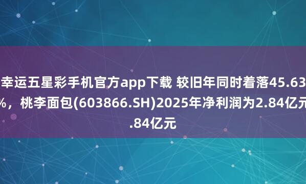 幸运五星彩手机官方app下载 较旧年同时着落45.63%，桃李面包(603866.SH)2025年净利润为2.84亿元