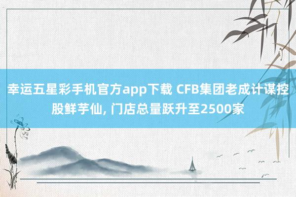幸运五星彩手机官方app下载 CFB集团老成计谋控股鲜芋仙， 门店总量跃升至2500家
