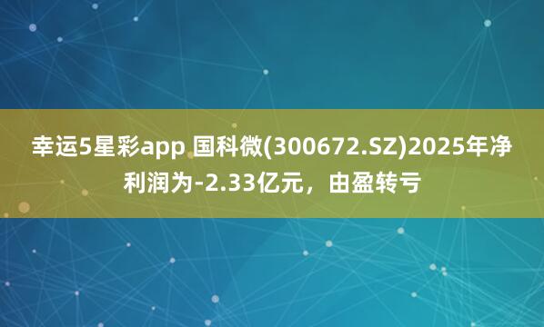 幸运5星彩app 国科微(300672.SZ)2025年净利润为-2.33亿元，由盈转亏