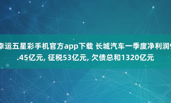 幸运五星彩手机官方app下载 长城汽车一季度净利润9.45亿元， 征税53亿元， 欠债总和1320亿元