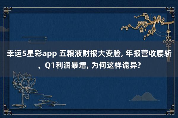 幸运5星彩app 五粮液财报大变脸， 年报营收腰斩、Q1利润暴增， 为何这样诡异?
