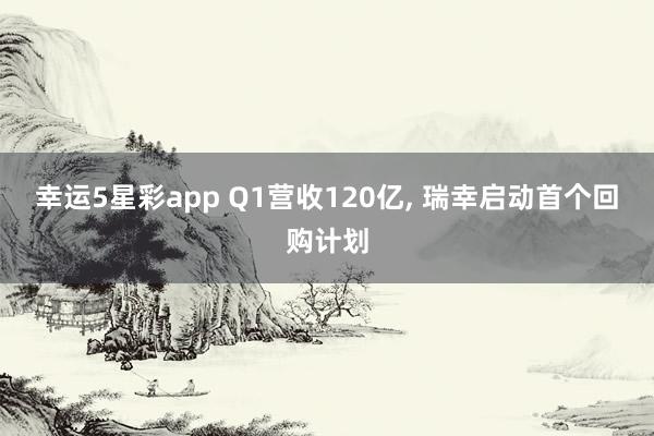 幸运5星彩app Q1营收120亿， 瑞幸启动首个回购计划