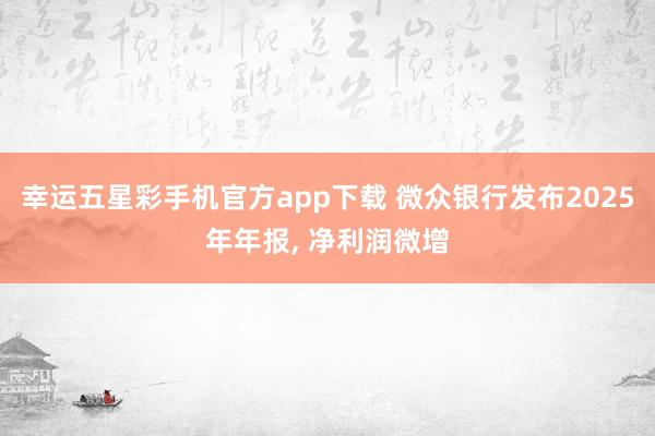 幸运五星彩手机官方app下载 微众银行发布2025年年报， 净利润微增