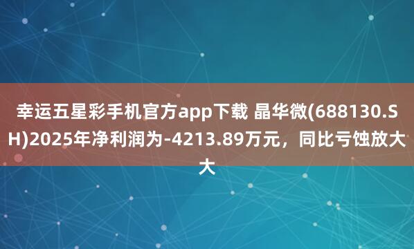 幸运五星彩手机官方app下载 晶华微(688130.SH)2025年净利润为-4213.89万元，同比亏蚀放大
