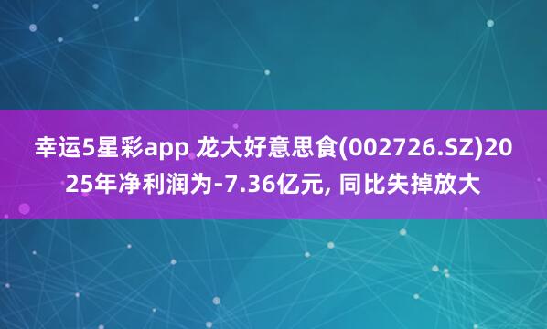 幸运5星彩app 龙大好意思食(002726.SZ)2025年净利润为-7.36亿元， 同比失掉放大