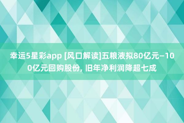 幸运5星彩app [风口解读]五粮液拟80亿元—100亿元回购股份， 旧年净利润降超七成