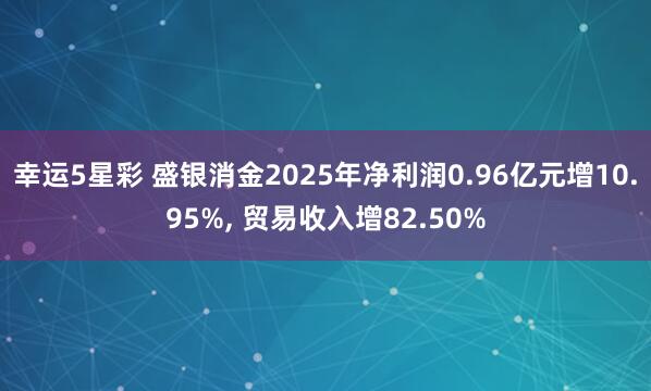 幸运5星彩 盛银消金2025年净利润0.96亿元增10.95%， 贸易收入增82.50%