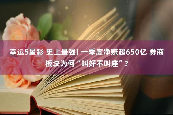 幸运5星彩 史上最强! 一季度净赚超650亿 券商板块为何“叫好不叫座”?