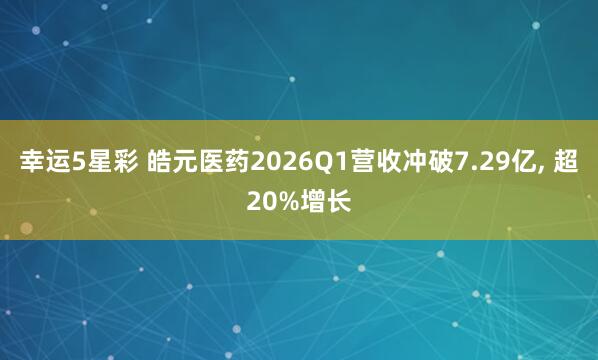 幸运5星彩 皓元医药2026Q1营收冲破7.29亿， 超20%增长