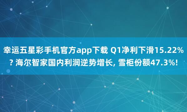 幸运五星彩手机官方app下载 Q1净利下滑15.22%? 海尔智家国内利润逆势增长， 雪柜份额47.3%!