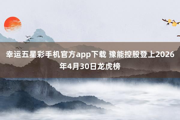 幸运五星彩手机官方app下载 豫能控股登上2026年4月30日龙虎榜
