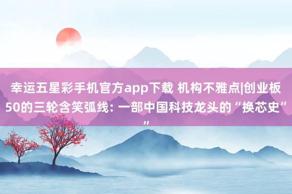 幸运五星彩手机官方app下载 机构不雅点|创业板50的三轮含笑弧线: 一部中国科技龙头的“换芯史”