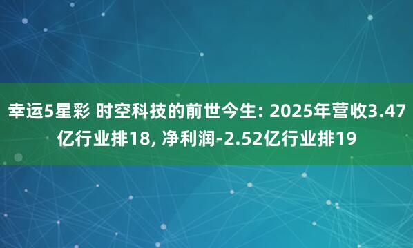 幸运5星彩 时空科技的前世今生: 2025年营收3.47亿行业排18， 净利润-2.52亿行业排19