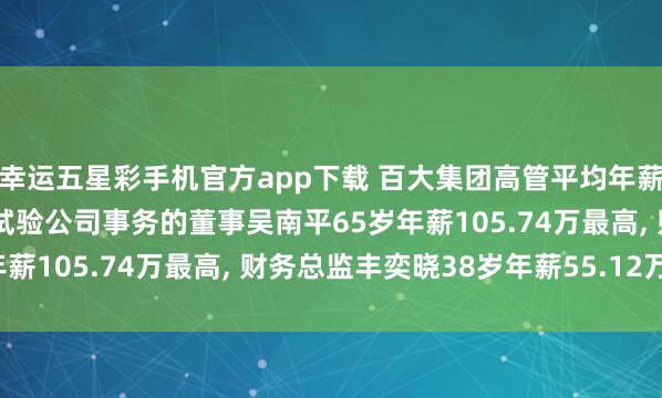幸运五星彩手机官方app下载 百大集团高管平均年薪89.53万: 董事长及试验公司事务的董事吴南平65岁年薪105.74万最高， 财务总监丰奕晓38岁年薪55.12万最低