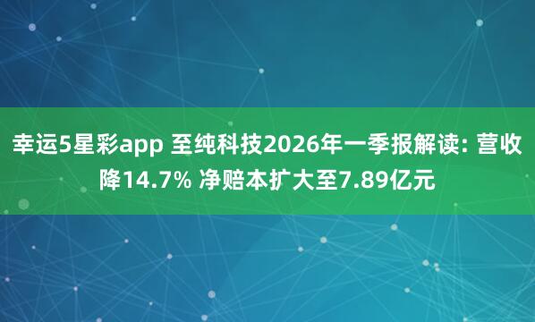 幸运5星彩app 至纯科技2026年一季报解读: 营收降14.7% 净赔本扩大至7.89亿元