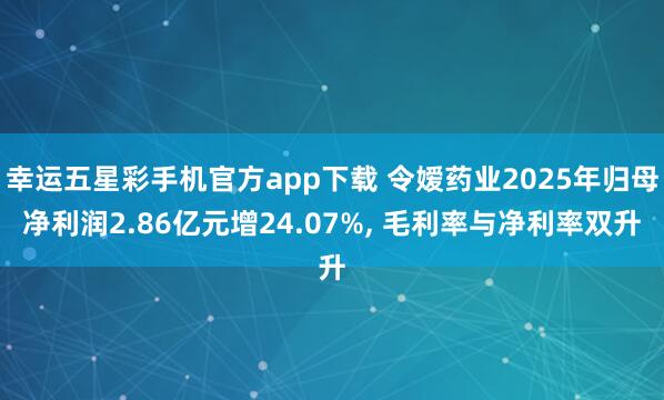 幸运五星彩手机官方app下载 令嫒药业2025年归母净利润2.86亿元增24.07%， 毛利率与净利率双升
