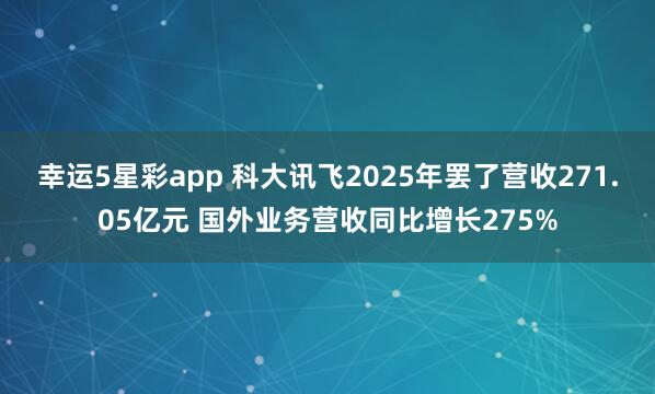 幸运5星彩app 科大讯飞2025年罢了营收271.05亿元 国外业务营收同比增长275%