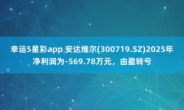 幸运5星彩app 安达维尔(300719.SZ)2025年净利润为-569.78万元，由盈转亏
