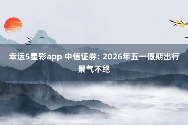 幸运5星彩app 中信证券: 2026年五一假期出行景气不绝