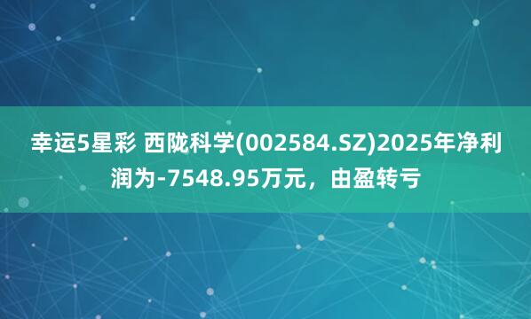 幸运5星彩 西陇科学(002584.SZ)2025年净利润为-7548.95万元，由盈转亏