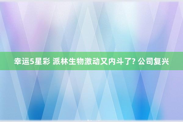 幸运5星彩 派林生物激动又内斗了? 公司复兴