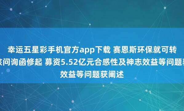 幸运五星彩手机官方app下载 赛恩斯环保就可转债审核问询函修起 募资5.52亿元合感性及神志效益等问题获阐述