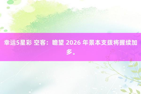 幸运5星彩 空客：瞻望 2026 年景本支拨将握续加多。