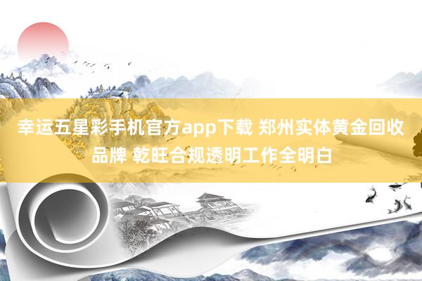 幸运五星彩手机官方app下载 郑州实体黄金回收品牌 乾旺合规透明工作全明白